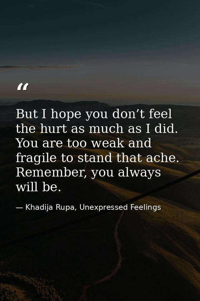 But I hope you don’t feel the hurt as much as I did. You are too weak and fragile to stand that ache. Remember, you alwa — Khadija Rupa, Unexpressed Feelings