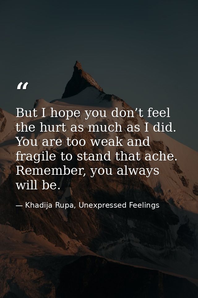 But I hope you don’t feel the hurt as much as I did. You are too weak and fragile to stand that ache. Remember, you alwa — Khadija Rupa, Unexpressed Feelings