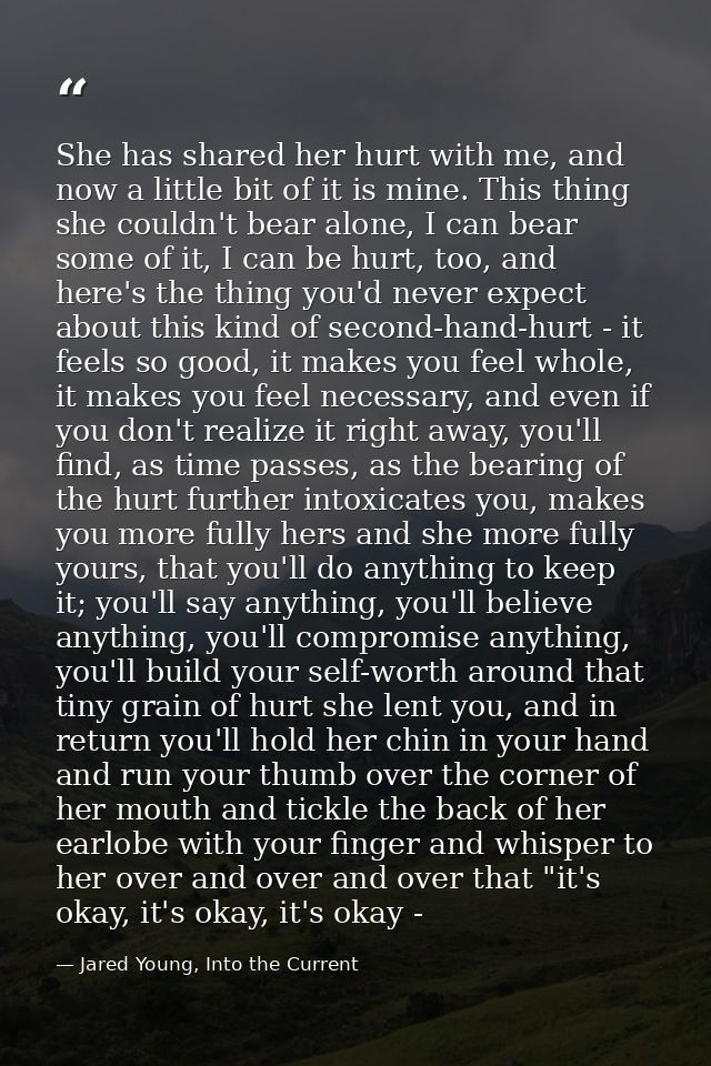 She has shared her hurt with me, and now a little bit of it is mine. This thing she couldn't bear alone, I can bear some — Jared Young, Into the Current