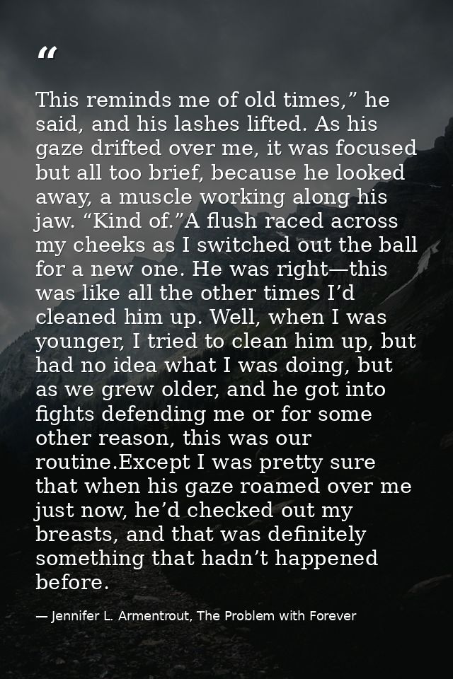 This reminds me of old times,” he said, and his lashes lifted. As his gaze drifted over me, it was focused but all too b — Jennifer L. Armentrout, The Problem with Forever