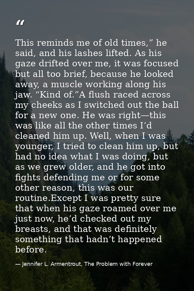 This reminds me of old times,” he said, and his lashes lifted. As his gaze drifted over me, it was focused but all too b — Jennifer L. Armentrout, The Problem with Forever