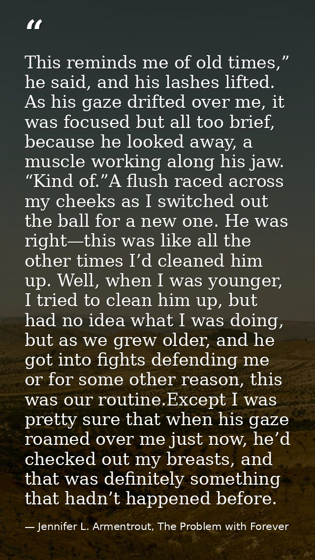 This reminds me of old times,” he said, and his lashes lifted. As his gaze drifted over me, it was focused but all too b — Jennifer L. Armentrout, The Problem with Forever