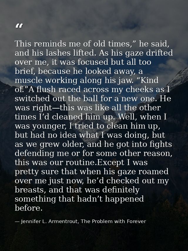 This reminds me of old times,” he said, and his lashes lifted. As his gaze drifted over me, it was focused but all too b — Jennifer L. Armentrout, The Problem with Forever