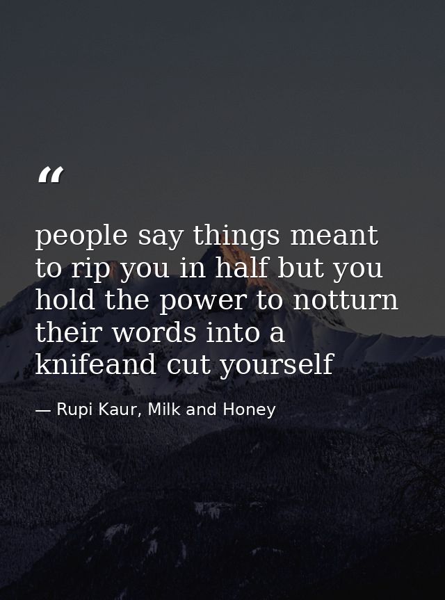 people say things meant to rip you in half but you hold the power to notturn their words into a knifeand cut yourself — Rupi Kaur, Milk and Honey