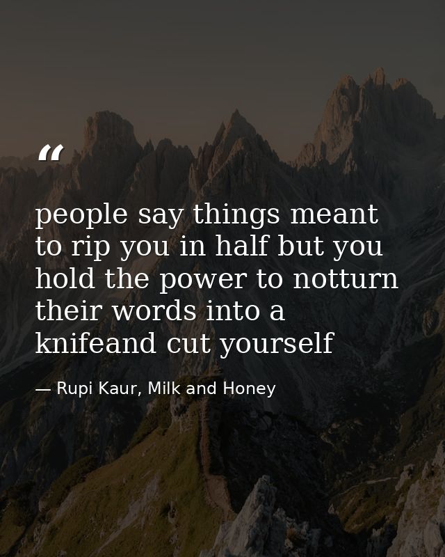 people say things meant to rip you in half but you hold the power to notturn their words into a knifeand cut yourself — Rupi Kaur, Milk and Honey
