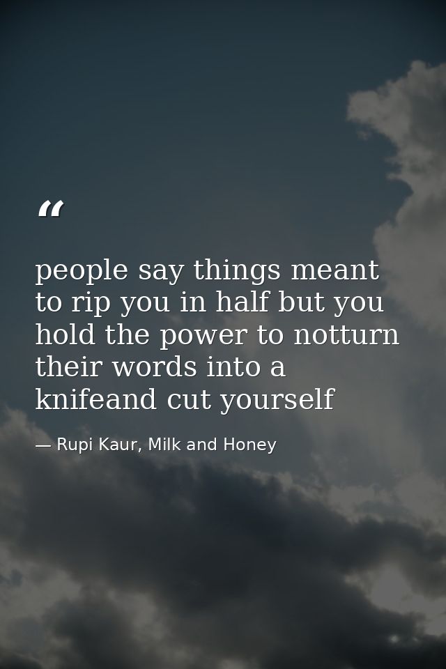 people say things meant to rip you in half but you hold the power to notturn their words into a knifeand cut yourself — Rupi Kaur, Milk and Honey