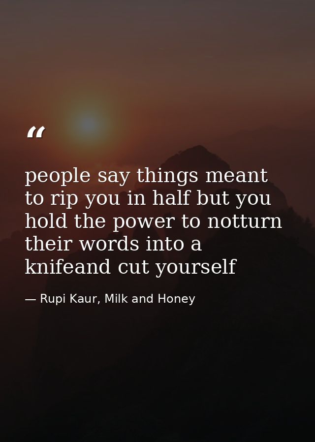 people say things meant to rip you in half but you hold the power to notturn their words into a knifeand cut yourself — Rupi Kaur, Milk and Honey