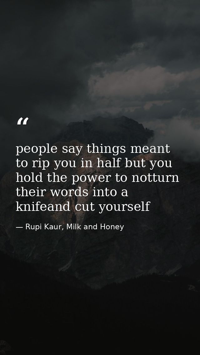 people say things meant to rip you in half but you hold the power to notturn their words into a knifeand cut yourself — Rupi Kaur, Milk and Honey