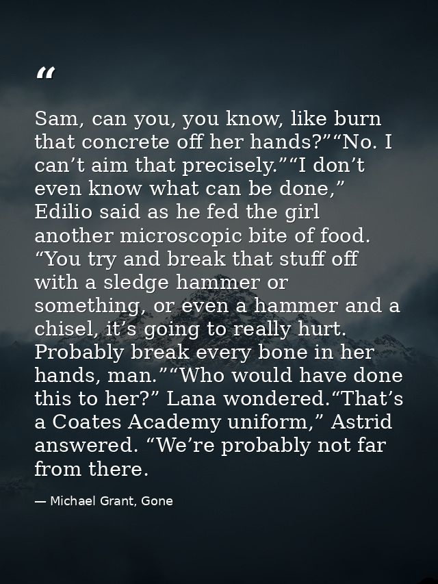 Sam, can you, you know, like burn that concrete off her hands?”“No. I can’t aim that precisely.”“I don’t even know what  — Michael Grant, Gone