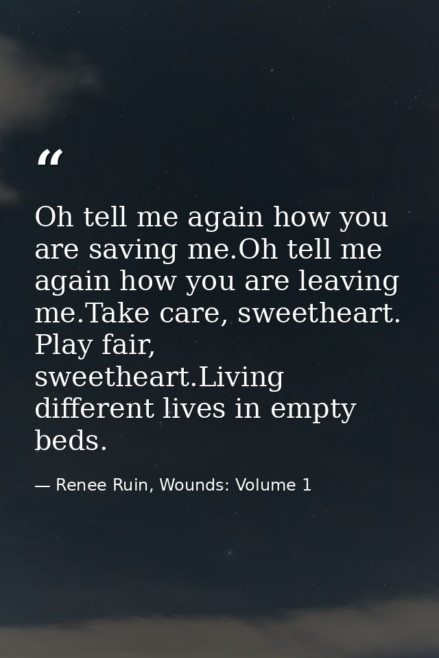 Oh tell me again how you are saving me.Oh tell me again how you are leaving me.Take care, sweetheart. Play fair, sweethe — Renee Ruin, Wounds: Volume 1