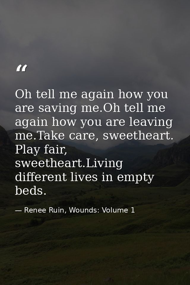Oh tell me again how you are saving me.Oh tell me again how you are leaving me.Take care, sweetheart. Play fair, sweethe — Renee Ruin, Wounds: Volume 1
