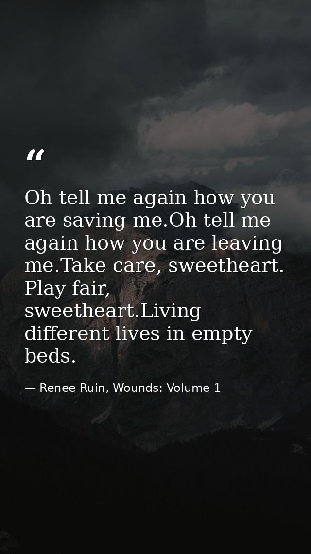 Oh tell me again how you are saving me.Oh tell me again how you are leaving me.Take care, sweetheart. Play fair, sweethe — Renee Ruin, Wounds: Volume 1