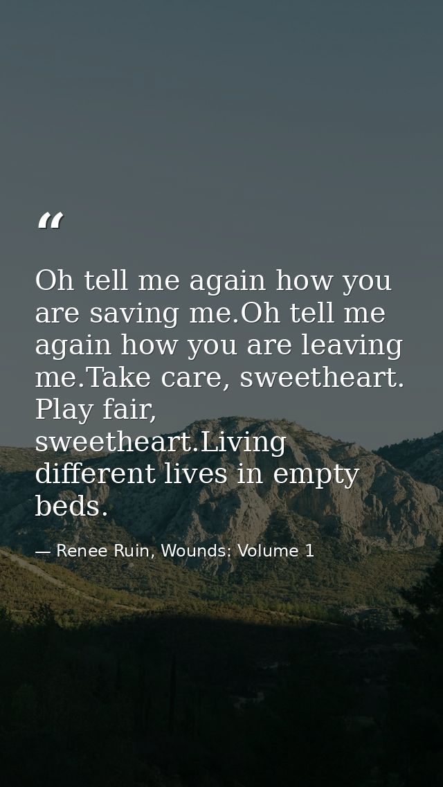 Oh tell me again how you are saving me.Oh tell me again how you are leaving me.Take care, sweetheart. Play fair, sweethe — Renee Ruin, Wounds: Volume 1
