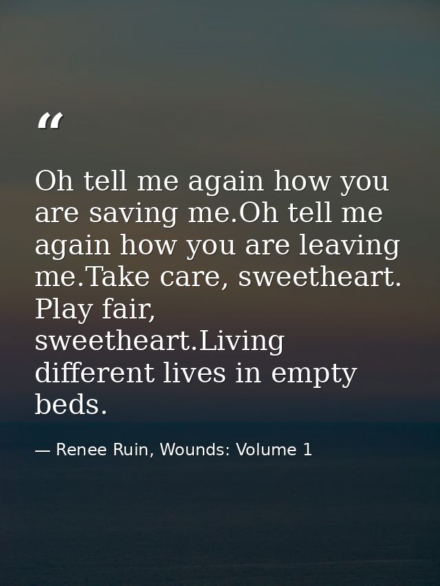 Oh tell me again how you are saving me.Oh tell me again how you are leaving me.Take care, sweetheart. Play fair, sweethe — Renee Ruin, Wounds: Volume 1