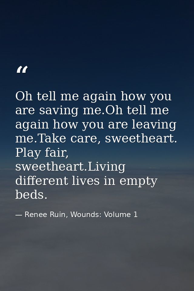 Oh tell me again how you are saving me.Oh tell me again how you are leaving me.Take care, sweetheart. Play fair, sweethe — Renee Ruin, Wounds: Volume 1