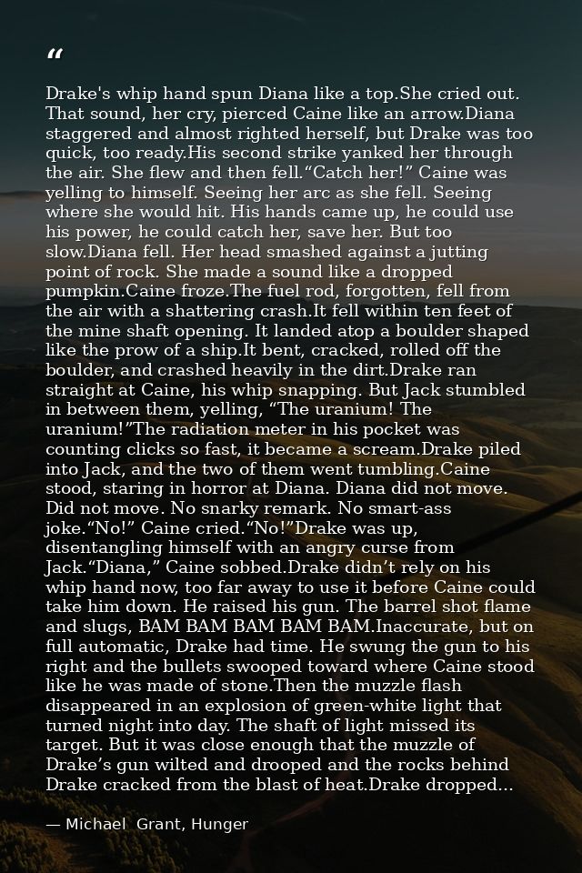 Drake's whip hand spun Diana like a top.She cried out. That sound, her cry, pierced Caine like an arrow.Diana staggered  — Michael  Grant, Hunger