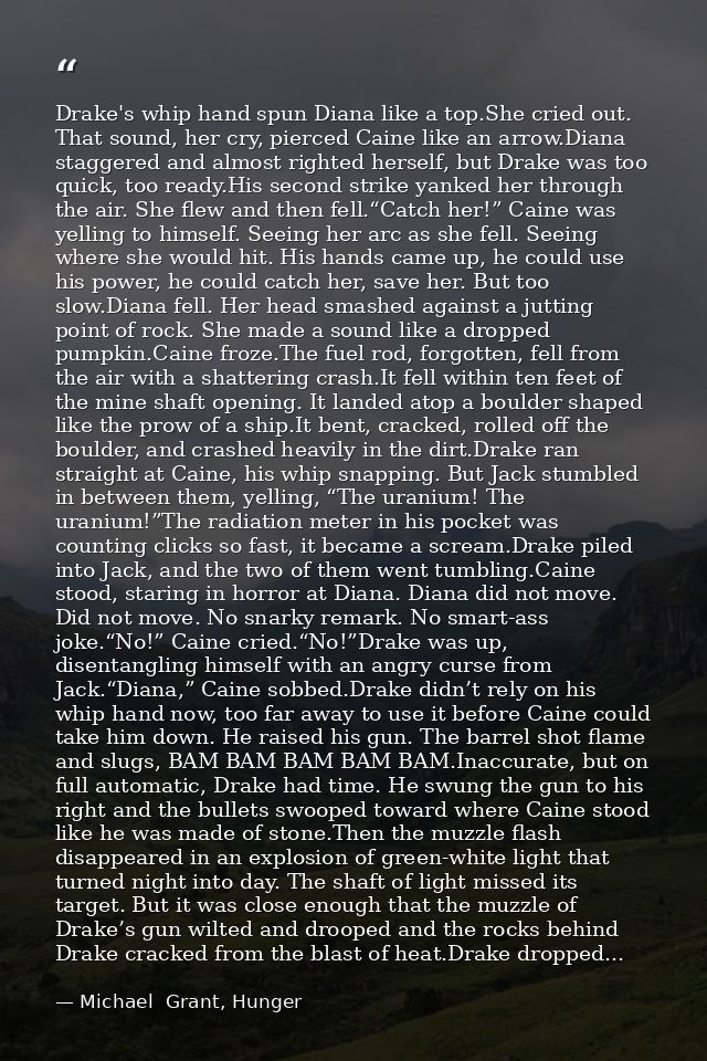 Drake's whip hand spun Diana like a top.She cried out. That sound, her cry, pierced Caine like an arrow.Diana staggered  — Michael  Grant, Hunger