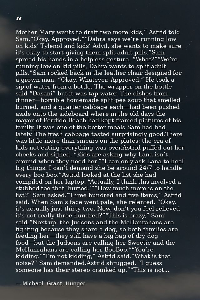 Mother Mary wants to draft two more kids,” Astrid told Sam.“Okay. Approved.”“Dahra says we’re running low on kids’ Tylen — Michael  Grant, Hunger