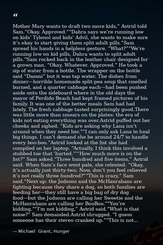 Mother Mary wants to draft two more kids,” Astrid told Sam.“Okay. Approved.”“Dahra says we’re running low on kids’ Tylen — Michael  Grant, Hunger