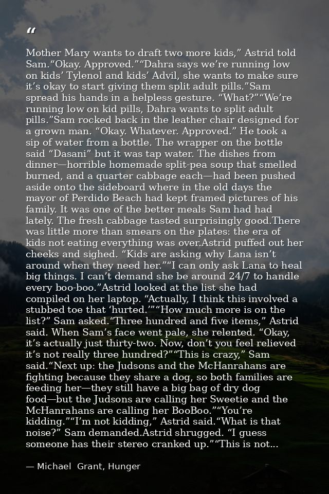 Mother Mary wants to draft two more kids,” Astrid told Sam.“Okay. Approved.”“Dahra says we’re running low on kids’ Tylen — Michael  Grant, Hunger