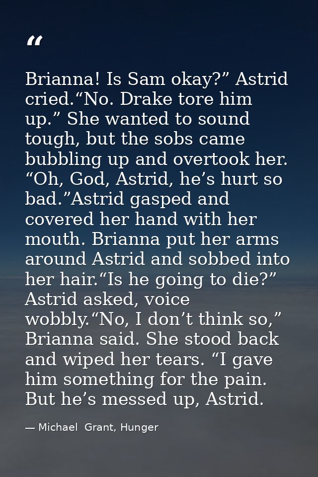 Brianna! Is Sam okay?” Astrid cried.“No. Drake tore him up.” She wanted to sound tough, but the sobs came bubbling up an — Michael  Grant, Hunger