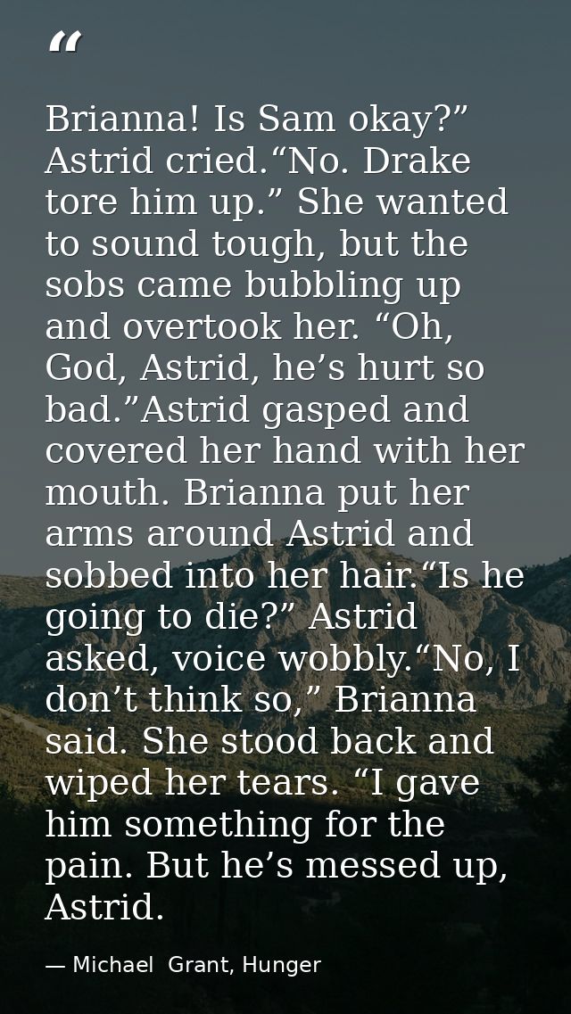 Brianna! Is Sam okay?” Astrid cried.“No. Drake tore him up.” She wanted to sound tough, but the sobs came bubbling up an — Michael  Grant, Hunger
