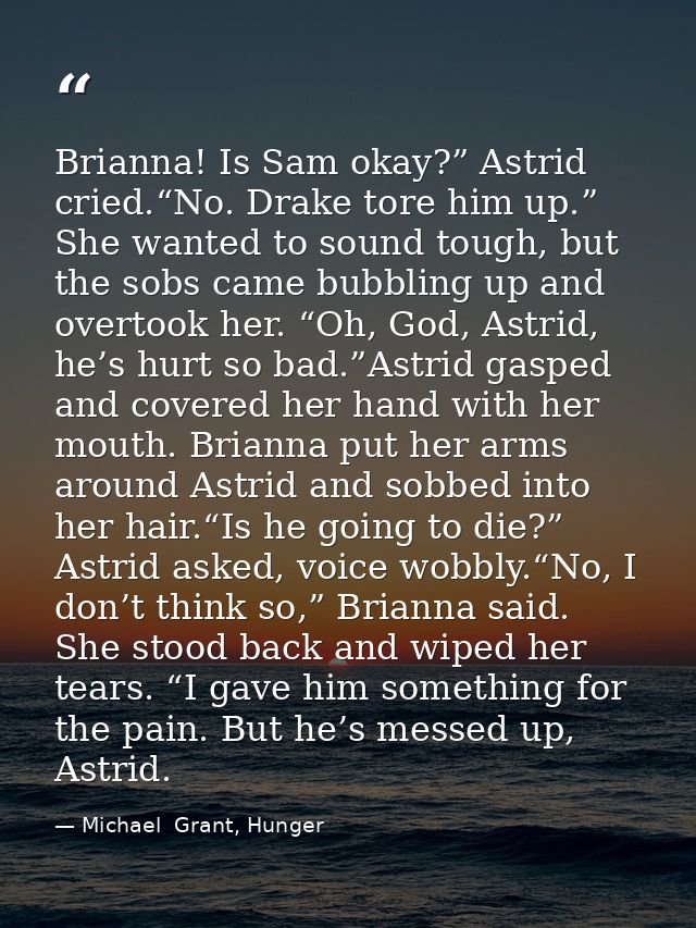 Brianna! Is Sam okay?” Astrid cried.“No. Drake tore him up.” She wanted to sound tough, but the sobs came bubbling up an — Michael  Grant, Hunger