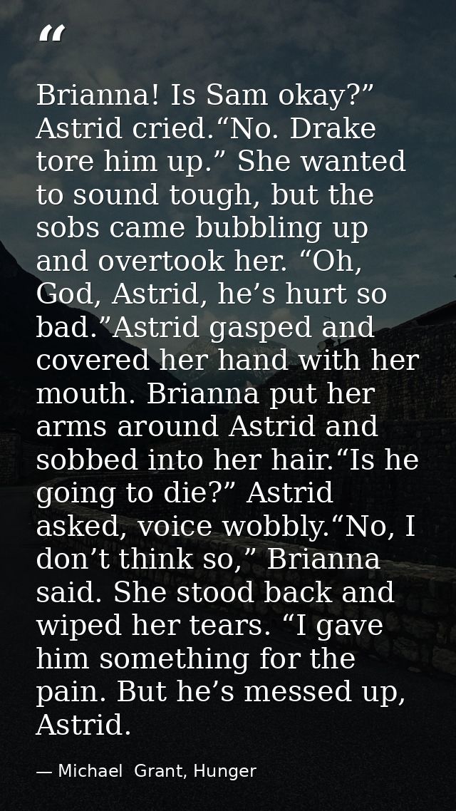 Brianna! Is Sam okay?” Astrid cried.“No. Drake tore him up.” She wanted to sound tough, but the sobs came bubbling up an — Michael  Grant, Hunger