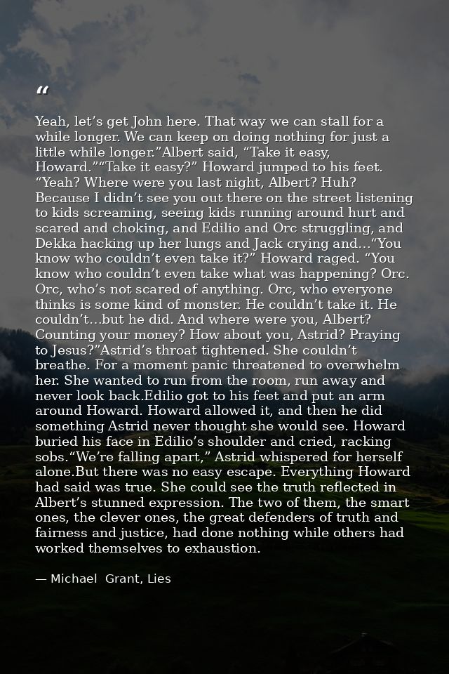 Yeah, let’s get John here. That way we can stall for a while longer. We can keep on doing nothing for just a little whil — Michael  Grant, Lies