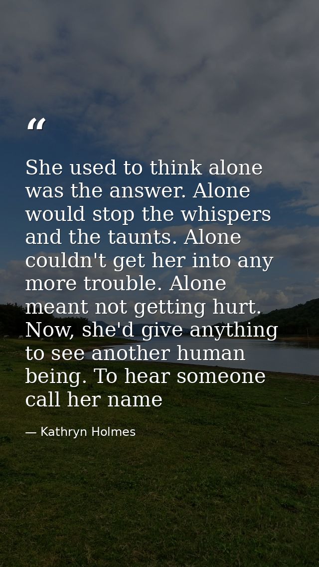 She used to think alone was the answer. Alone would stop the whispers and the taunts. Alone couldn't get her into any mo — Kathryn Holmes