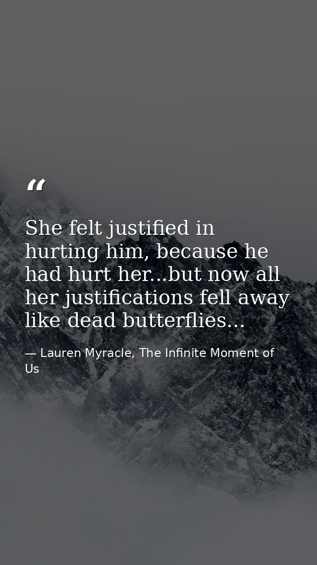 She felt justified in hurting him, because he had hurt her...but now all her justifications fell away like dead butterfl — Lauren Myracle, The Infinite Moment of Us