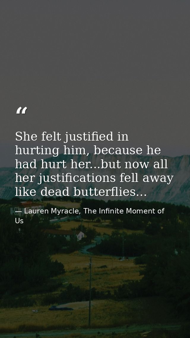 She felt justified in hurting him, because he had hurt her...but now all her justifications fell away like dead butterfl — Lauren Myracle, The Infinite Moment of Us
