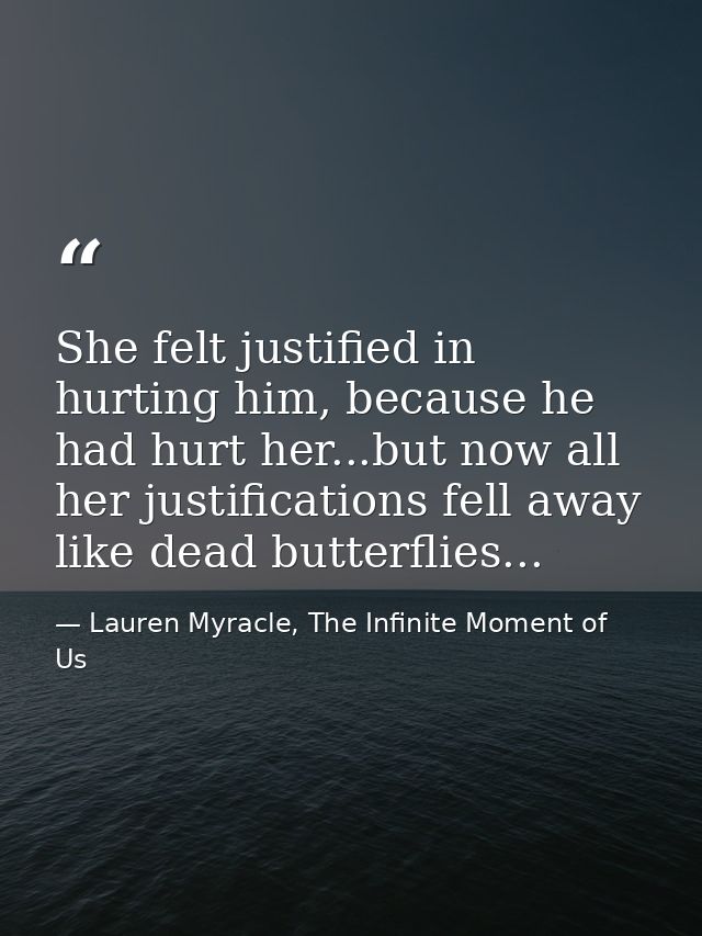 She felt justified in hurting him, because he had hurt her...but now all her justifications fell away like dead butterfl — Lauren Myracle, The Infinite Moment of Us