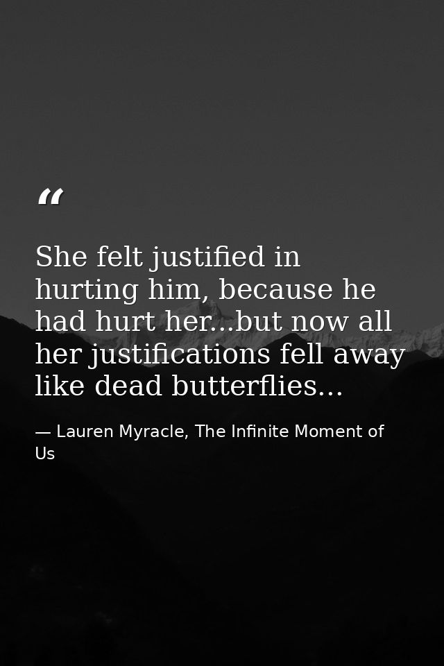 She felt justified in hurting him, because he had hurt her...but now all her justifications fell away like dead butterfl — Lauren Myracle, The Infinite Moment of Us