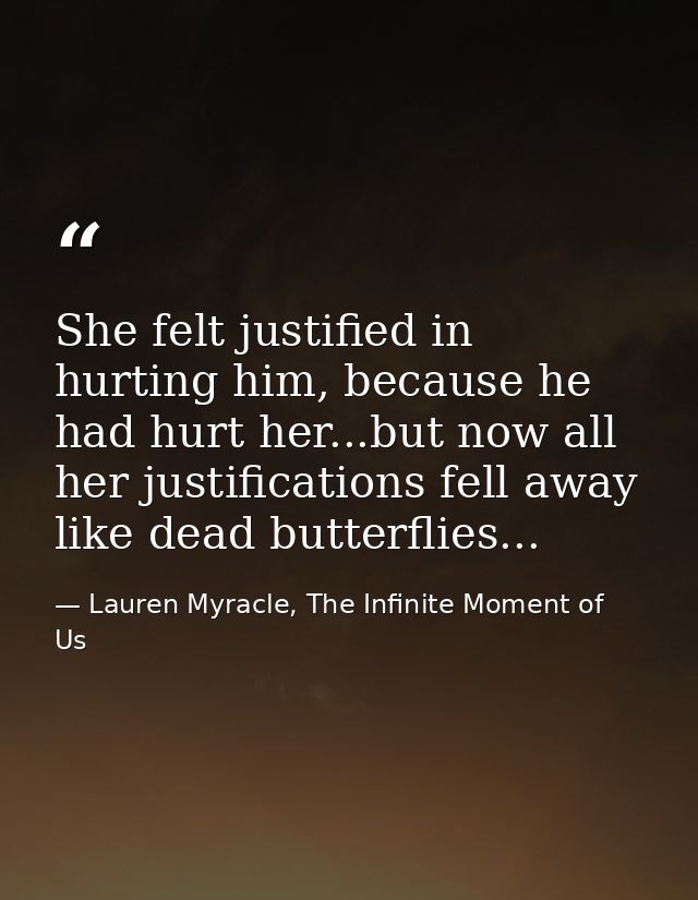 She felt justified in hurting him, because he had hurt her...but now all her justifications fell away like dead butterfl — Lauren Myracle, The Infinite Moment of Us