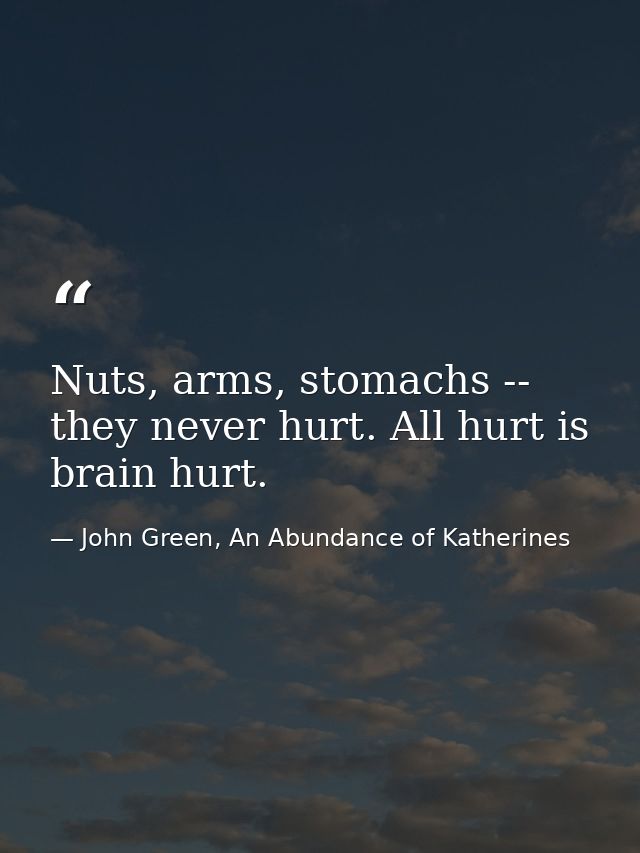 Nuts, arms, stomachs -- they never hurt. All hurt is brain hurt. — John Green, An Abundance of Katherines