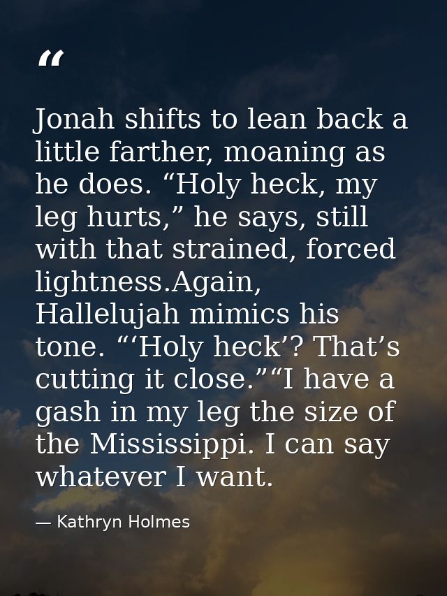 Jonah shifts to lean back a little farther, moaning as he does. “Holy heck, my leg hurts,” he says, still with that stra — Kathryn Holmes