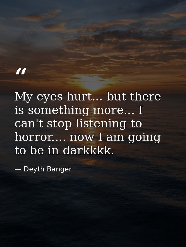 My eyes hurt... but there is something more... I can't stop listening to horror.... now I am going to be in darkkkk. — Deyth Banger