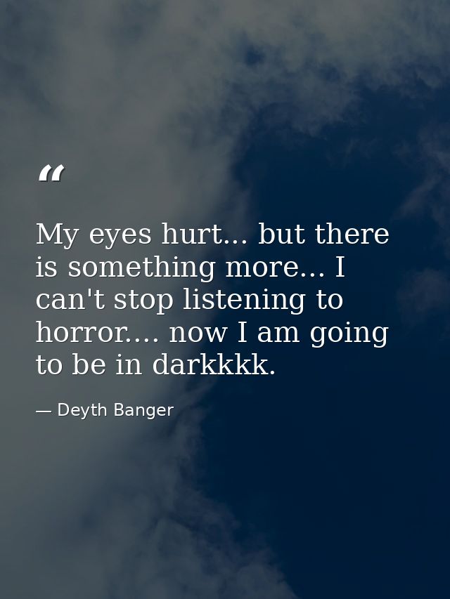 My eyes hurt... but there is something more... I can't stop listening to horror.... now I am going to be in darkkkk. — Deyth Banger