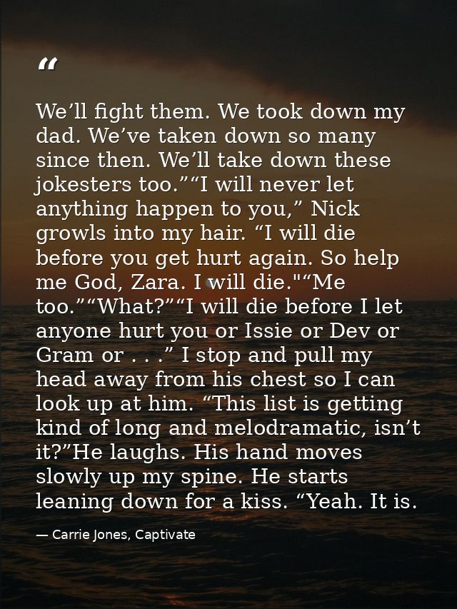 We’ll fight them. We took down my dad. We’ve taken down so many since then. We’ll take down these jokesters too.”“I will — Carrie Jones, Captivate