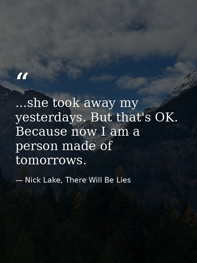 ...she took away my yesterdays. But that's OK. Because now I am a person made of tomorrows. — Nick Lake, There Will Be Lies