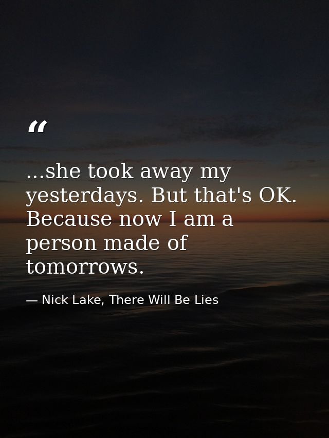 ...she took away my yesterdays. But that's OK. Because now I am a person made of tomorrows. — Nick Lake, There Will Be Lies