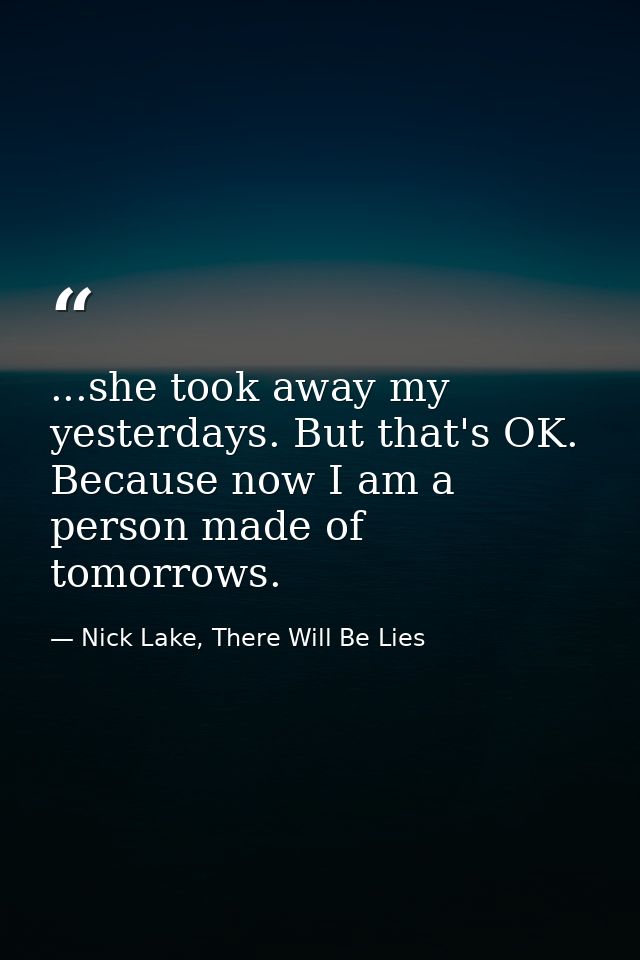 ...she took away my yesterdays. But that's OK. Because now I am a person made of tomorrows. — Nick Lake, There Will Be Lies