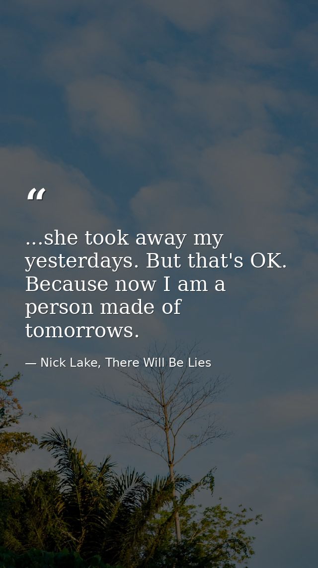 ...she took away my yesterdays. But that's OK. Because now I am a person made of tomorrows. — Nick Lake, There Will Be Lies
