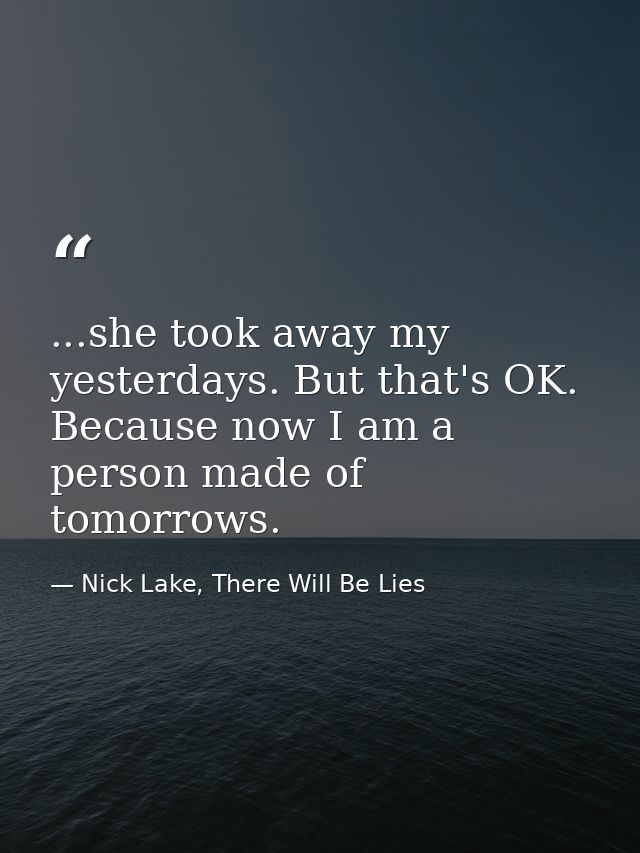...she took away my yesterdays. But that's OK. Because now I am a person made of tomorrows. — Nick Lake, There Will Be Lies