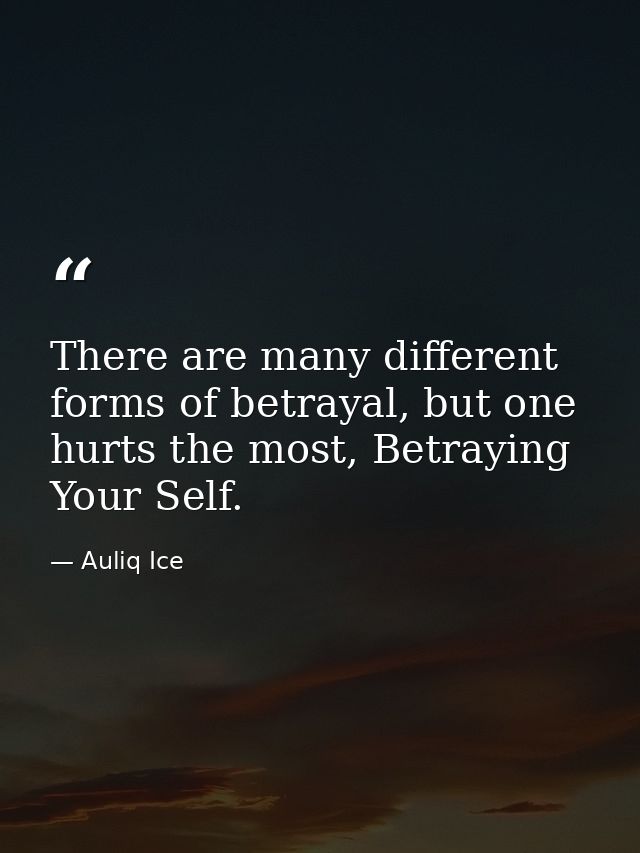 There are many different forms of betrayal, but one hurts the most, Betraying Your Self. — Auliq Ice