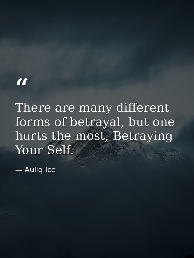 There are many different forms of betrayal, but one hurts the most, Betraying Your Self. — Auliq Ice