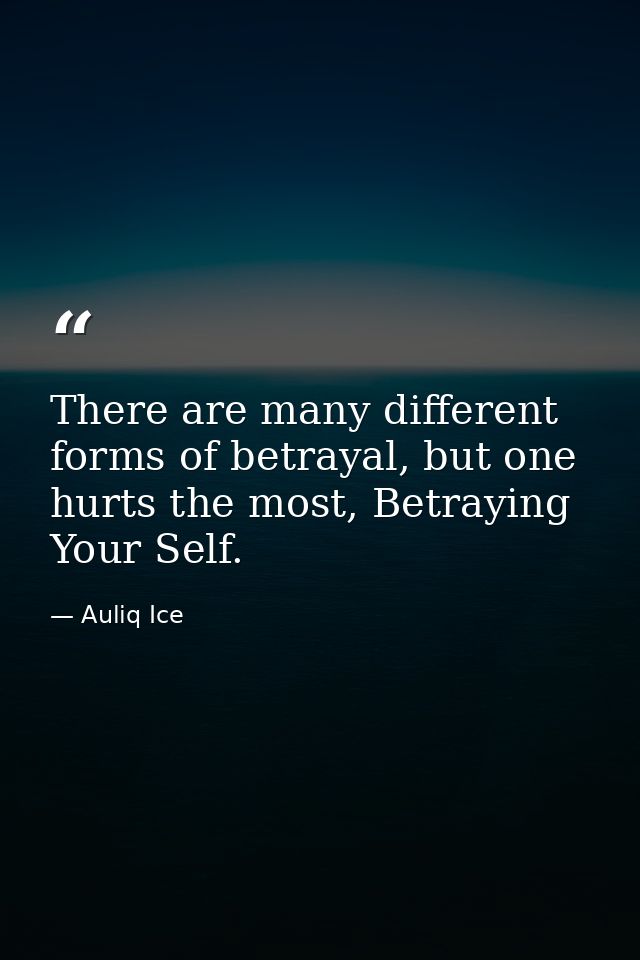 There are many different forms of betrayal, but one hurts the most, Betraying Your Self. — Auliq Ice