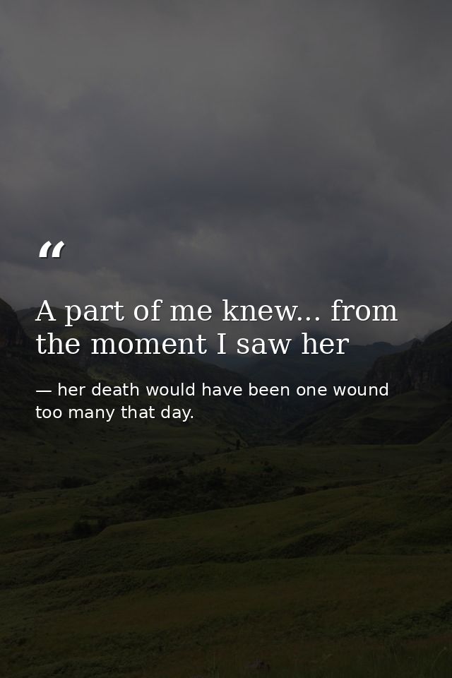A part of me knew... from the moment I saw her — her death would have been one wound too many that day.
