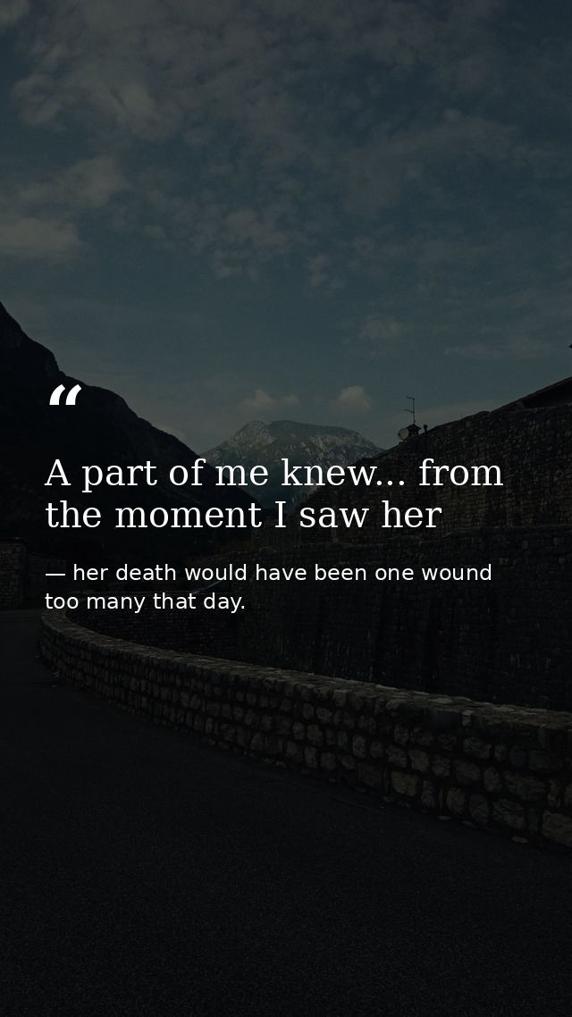 A part of me knew... from the moment I saw her — her death would have been one wound too many that day.